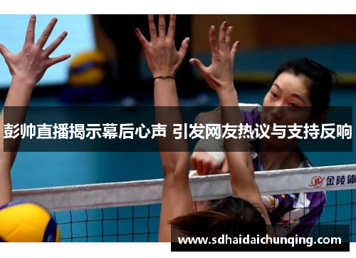 彭帅直播揭示幕后心声 引发网友热议与支持反响