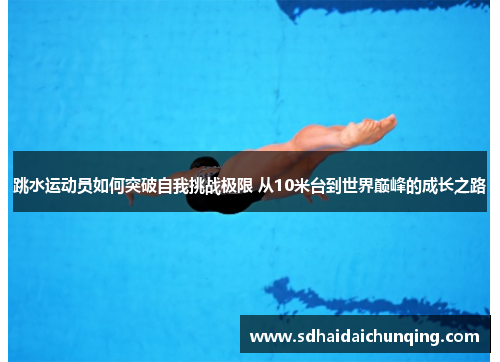 跳水运动员如何突破自我挑战极限 从10米台到世界巅峰的成长之路