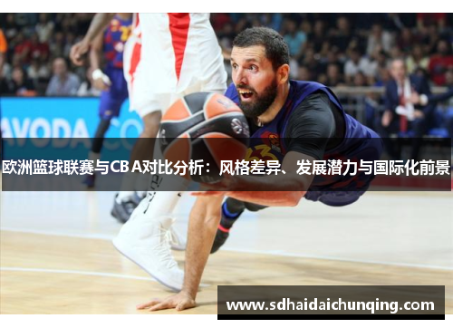 欧洲篮球联赛与CBA对比分析：风格差异、发展潜力与国际化前景