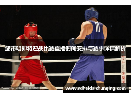 邹市明即将迎战比赛直播时间安排与赛事详情解析