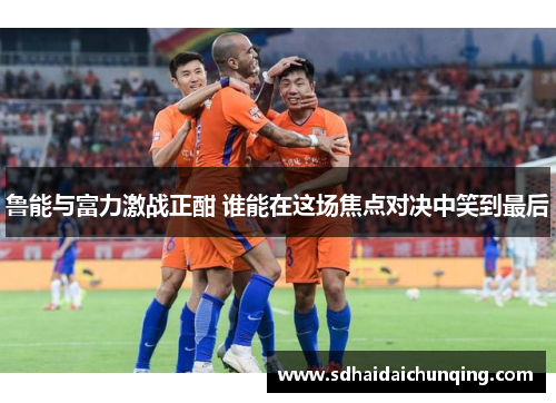 鲁能与富力激战正酣 谁能在这场焦点对决中笑到最后