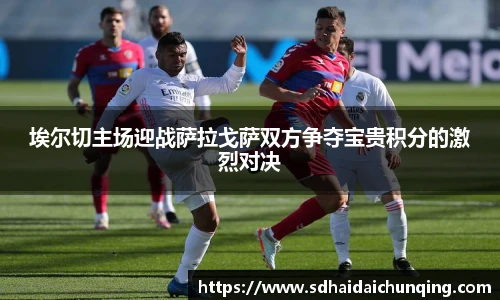 埃尔切主场迎战萨拉戈萨双方争夺宝贵积分的激烈对决