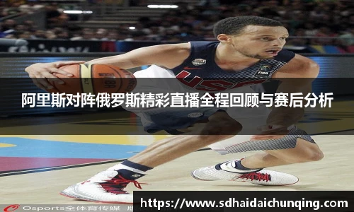 阿里斯对阵俄罗斯精彩直播全程回顾与赛后分析