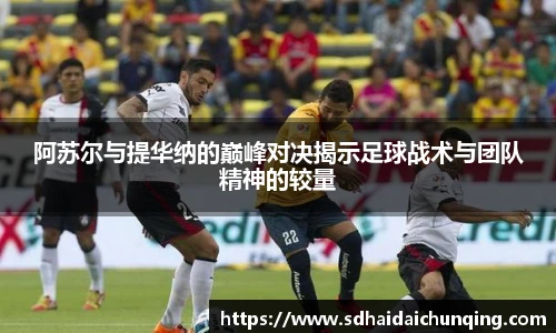 阿苏尔与提华纳的巅峰对决揭示足球战术与团队精神的较量