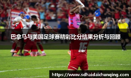 巴拿马与美国足球赛精彩比分结果分析与回顾