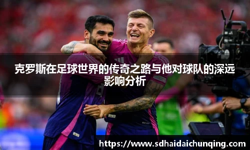 克罗斯在足球世界的传奇之路与他对球队的深远影响分析