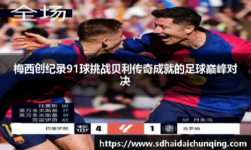 梅西创纪录91球挑战贝利传奇成就的足球巅峰对决