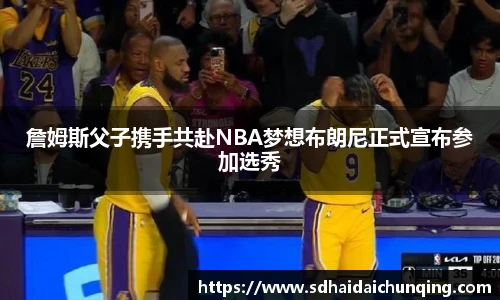 詹姆斯父子携手共赴NBA梦想布朗尼正式宣布参加选秀
